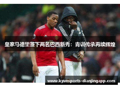 皇家马德里签下两名巴西新秀：青训传承再续辉煌