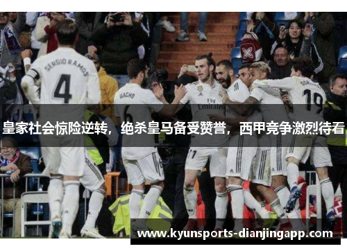 皇家社会惊险逆转，绝杀皇马备受赞誉，西甲竞争激烈待看