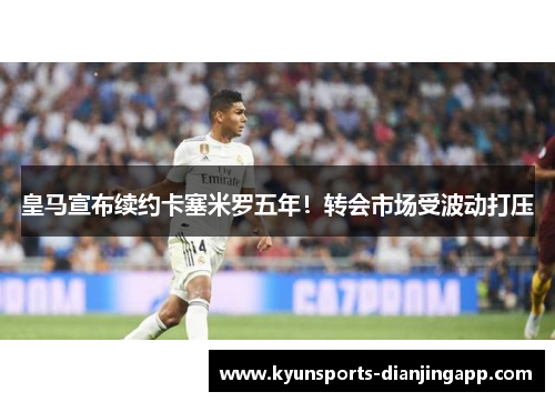 皇马宣布续约卡塞米罗五年！转会市场受波动打压