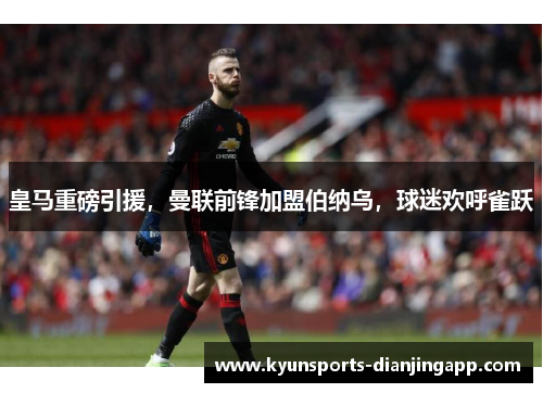 皇马重磅引援，曼联前锋加盟伯纳乌，球迷欢呼雀跃