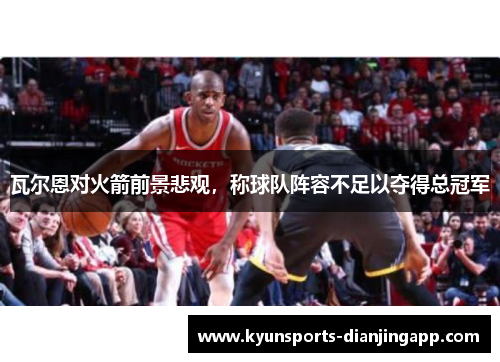 瓦尔恩对火箭前景悲观，称球队阵容不足以夺得总冠军