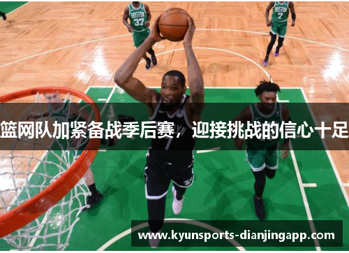 篮网队加紧备战季后赛，迎接挑战的信心十足
