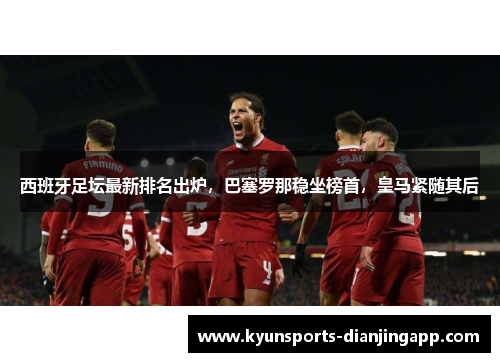 西班牙足坛最新排名出炉，巴塞罗那稳坐榜首，皇马紧随其后
