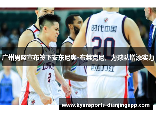 广州男篮宣布签下安东尼奥-布莱克尼，为球队增添实力