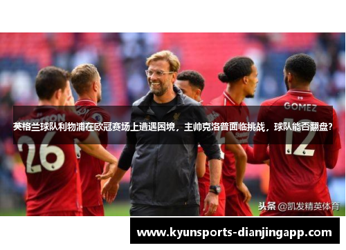英格兰球队利物浦在欧冠赛场上遭遇困境，主帅克洛普面临挑战，球队能否翻盘？
