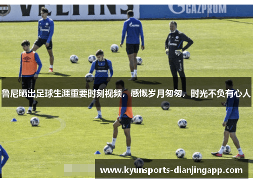 鲁尼晒出足球生涯重要时刻视频，感慨岁月匆匆，时光不负有心人