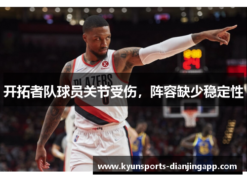 开拓者队球员关节受伤，阵容缺少稳定性