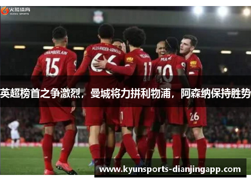 英超榜首之争激烈，曼城将力拼利物浦，阿森纳保持胜势
