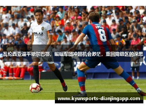 瓦伦西亚逼平毕尔巴鄂，蝙蝠军团冲超机会渺茫，重回降级区的深思