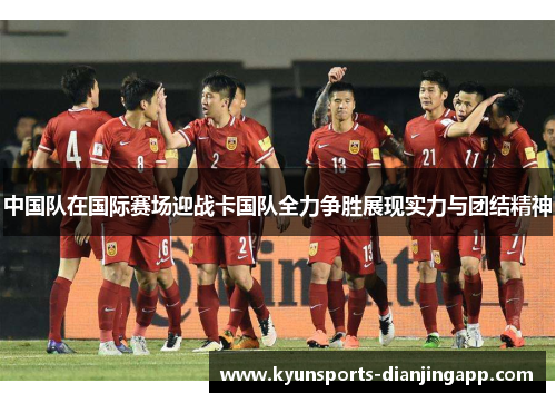 中国队在国际赛场迎战卡国队全力争胜展现实力与团结精神