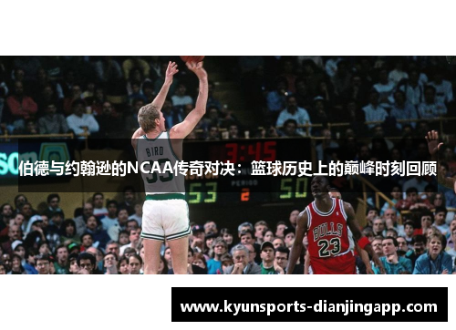 伯德与约翰逊的NCAA传奇对决：篮球历史上的巅峰时刻回顾