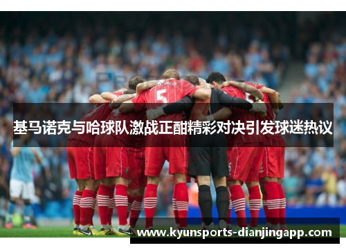基马诺克与哈球队激战正酣精彩对决引发球迷热议