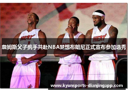 詹姆斯父子携手共赴NBA梦想布朗尼正式宣布参加选秀