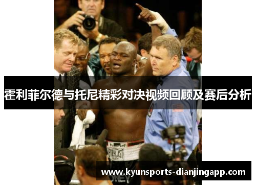 霍利菲尔德与托尼精彩对决视频回顾及赛后分析