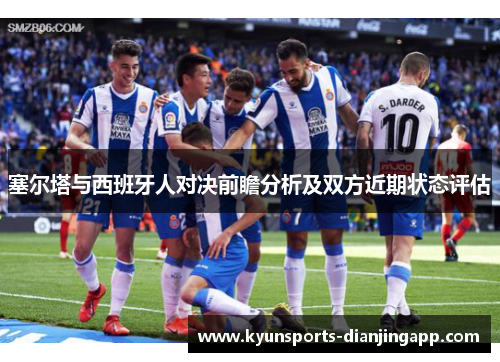 塞尔塔与西班牙人对决前瞻分析及双方近期状态评估