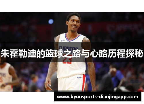 朱霍勒迪的篮球之路与心路历程探秘