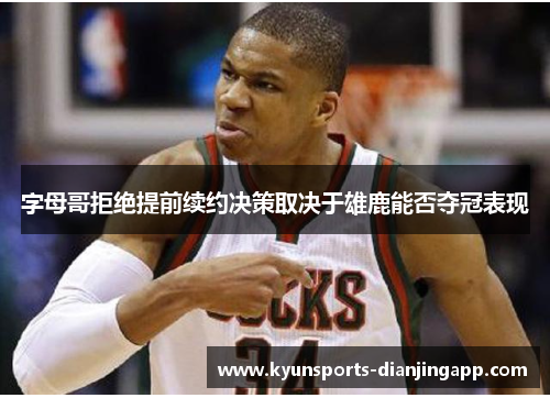 字母哥拒绝提前续约决策取决于雄鹿能否夺冠表现